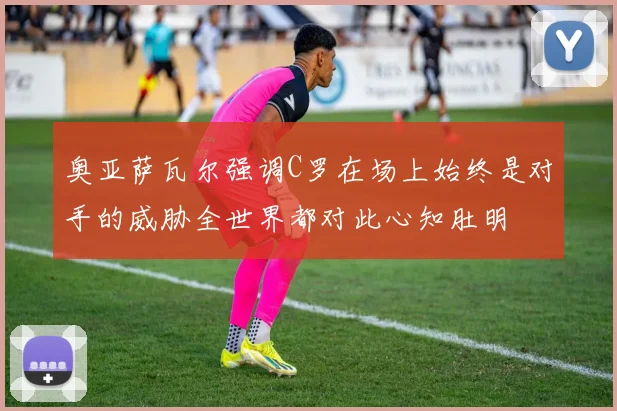 奥亚萨瓦尔强调C罗在场上始终是对手的威胁全世界都对此心知肚明