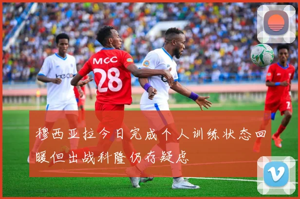 穆西亚拉今日完成个人训练状态回暖但出战科隆仍存疑虑