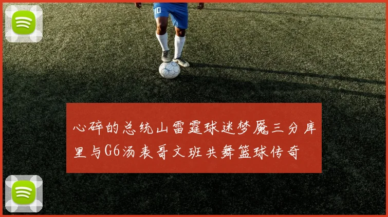 心碎的总统山雷霆球迷梦魇三分库里与G6汤表哥文班共舞篮球传奇