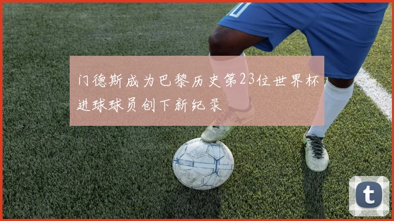 门德斯成为巴黎历史第23位世界杯进球球员创下新纪录