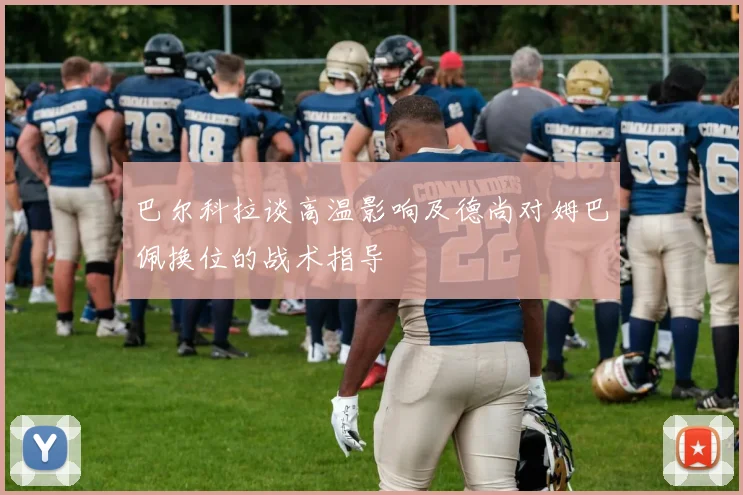 巴尔科拉谈高温影响及德尚对姆巴佩换位的战术指导