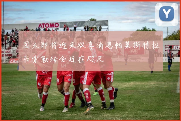 国米即将迎来双喜消息帕莱斯特拉和索勒转会近在咫尺