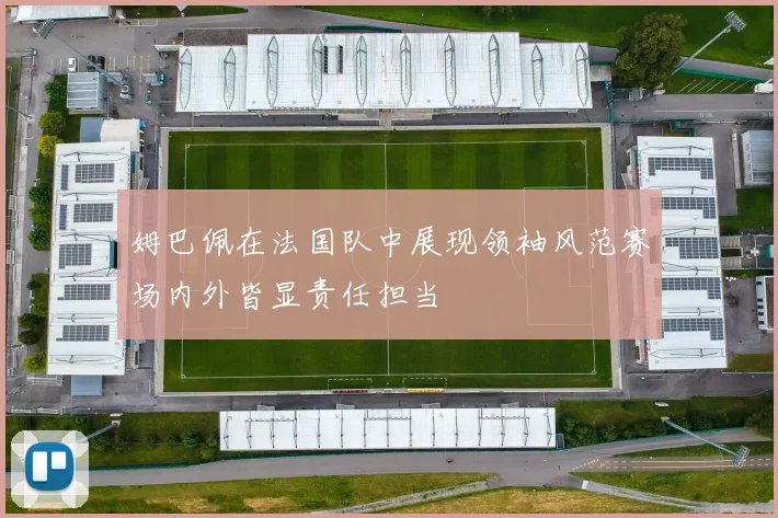 姆巴佩在法国队中展现领袖风范赛场内外皆显责任担当