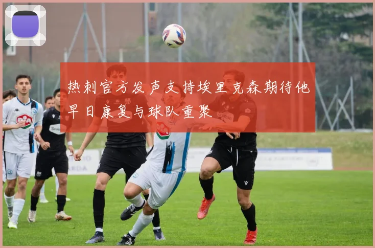 热刺官方发声支持埃里克森期待他早日康复与球队重聚