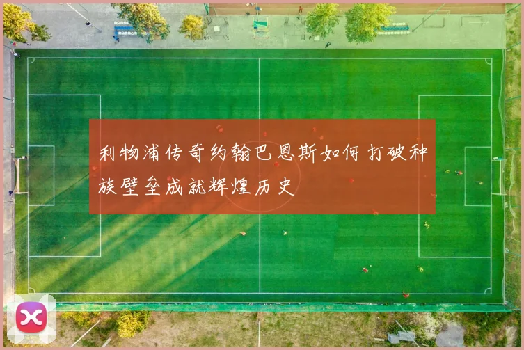 利物浦传奇约翰巴恩斯如何打破种族壁垒成就辉煌历史