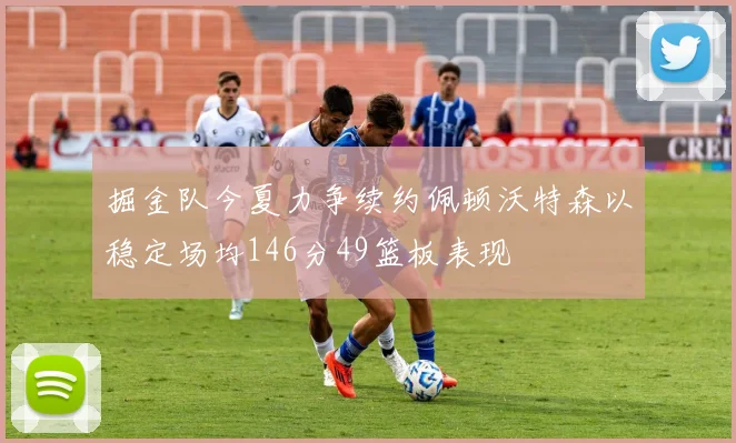 掘金队今夏力争续约佩顿沃特森以稳定场均146分49篮板表现