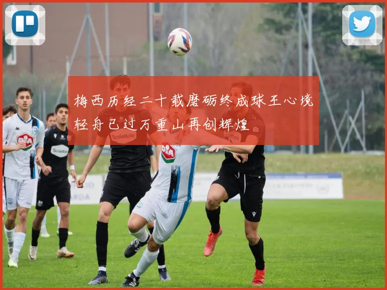 梅西历经二十载磨砺终成球王心境轻舟已过万重山再创辉煌