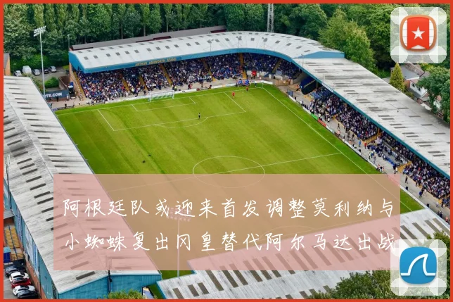 阿根廷队或迎来首发调整莫利纳与小蜘蛛复出冈皇替代阿尔马达出战