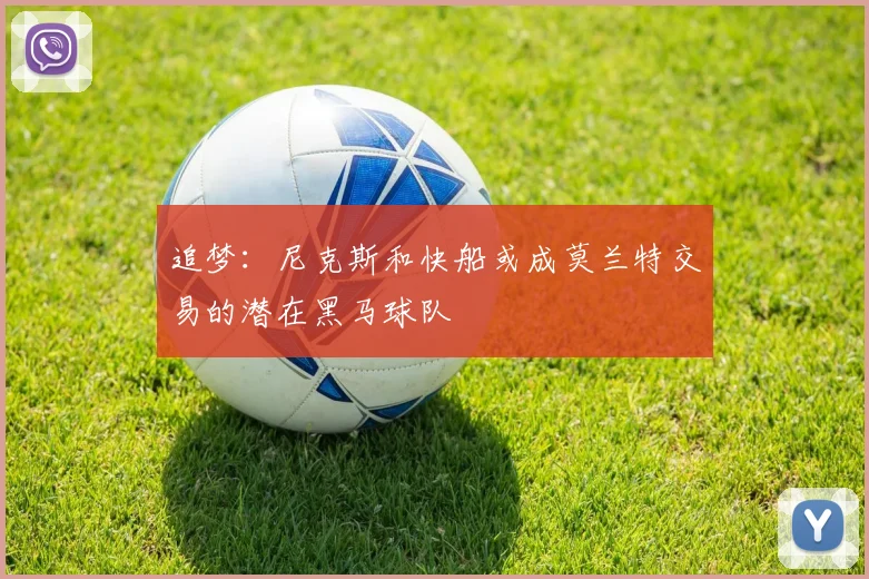追梦：尼克斯和快船或成莫兰特交易的潜在黑马球队