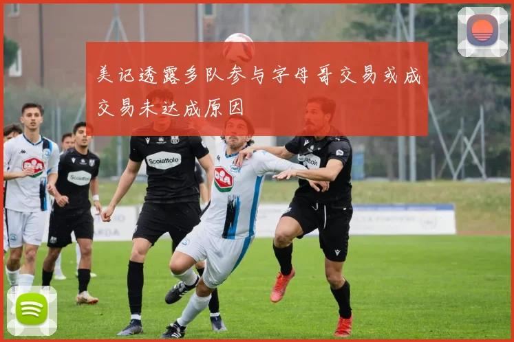 美记透露多队参与字母哥交易或成交易未达成原因