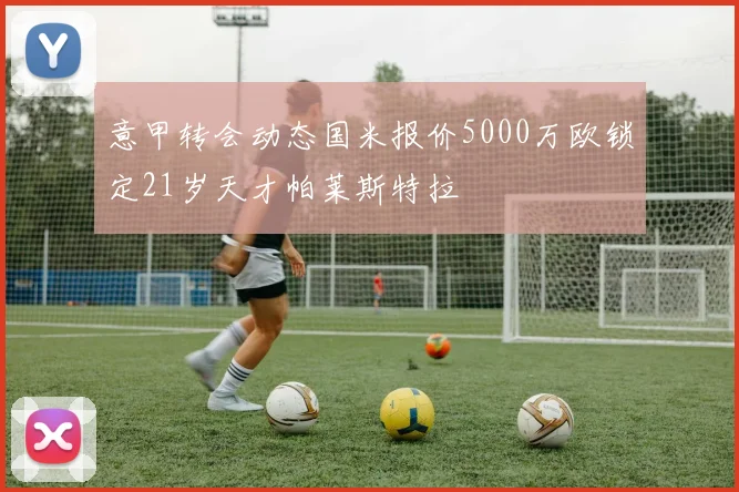意甲转会动态国米报价5000万欧锁定21岁天才帕莱斯特拉