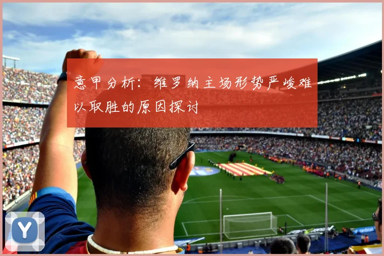 意甲分析：维罗纳主场形势严峻难以取胜的原因探讨