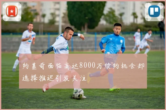 约基奇面临高达8000万续约机会却选择推迟引发关注