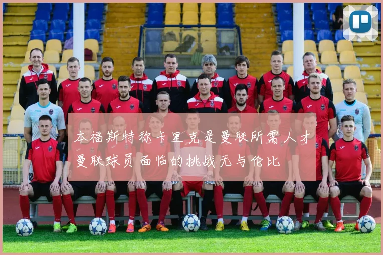 本福斯特称卡里克是曼联所需人才曼联球员面临的挑战无与伦比