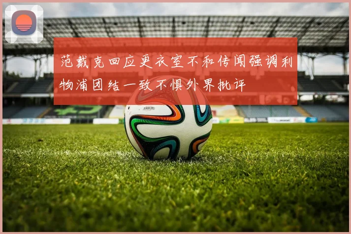 范戴克回应更衣室不和传闻强调利物浦团结一致不惧外界批评