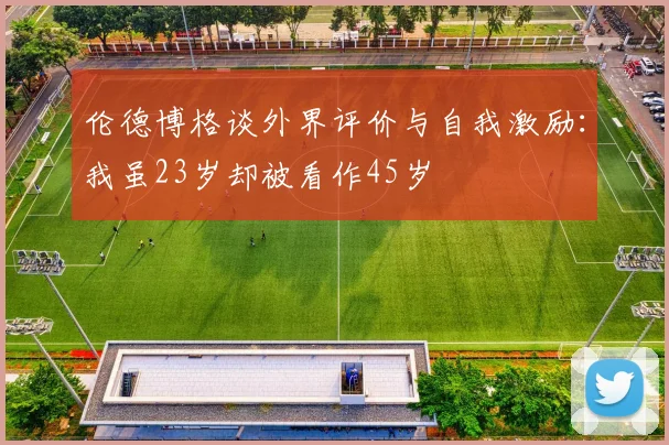 伦德博格谈外界评价与自我激励：我虽23岁却被看作45岁